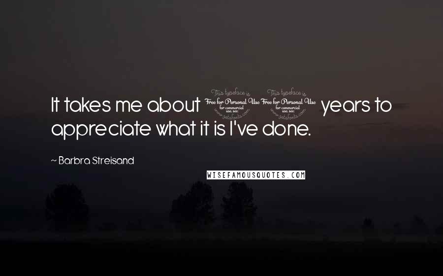 Barbra Streisand Quotes: It takes me about 10 years to appreciate what it is I've done.