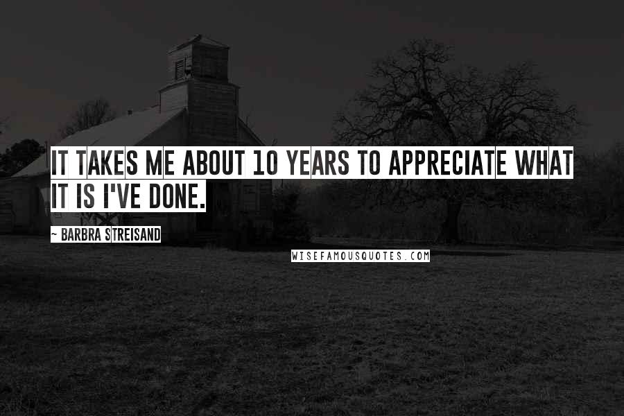 Barbra Streisand Quotes: It takes me about 10 years to appreciate what it is I've done.