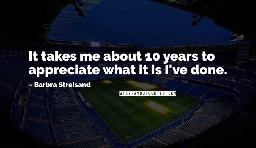 Barbra Streisand Quotes: It takes me about 10 years to appreciate what it is I've done.