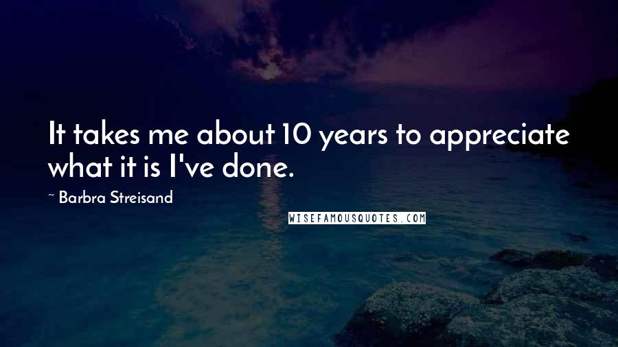 Barbra Streisand Quotes: It takes me about 10 years to appreciate what it is I've done.