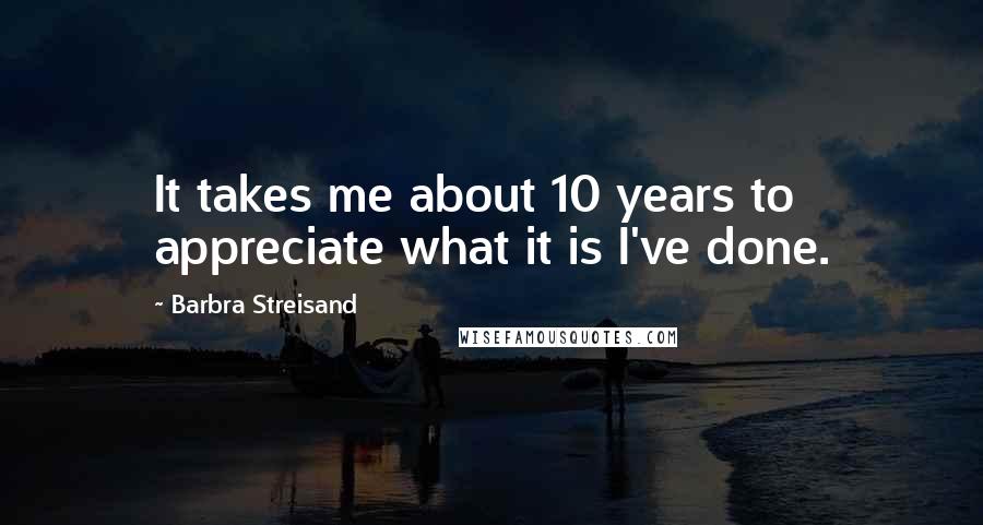 Barbra Streisand Quotes: It takes me about 10 years to appreciate what it is I've done.