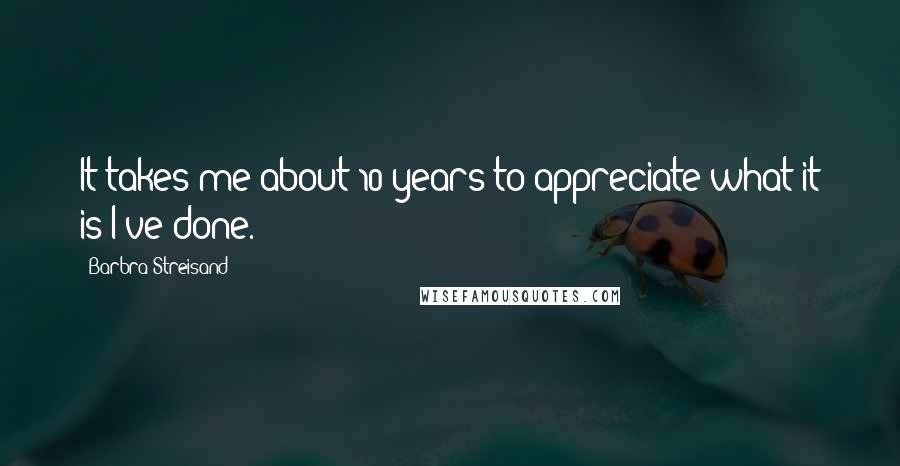 Barbra Streisand Quotes: It takes me about 10 years to appreciate what it is I've done.