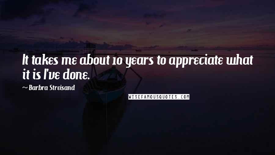 Barbra Streisand Quotes: It takes me about 10 years to appreciate what it is I've done.