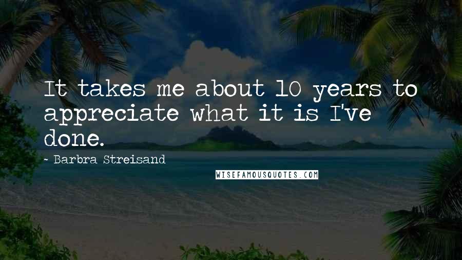 Barbra Streisand Quotes: It takes me about 10 years to appreciate what it is I've done.