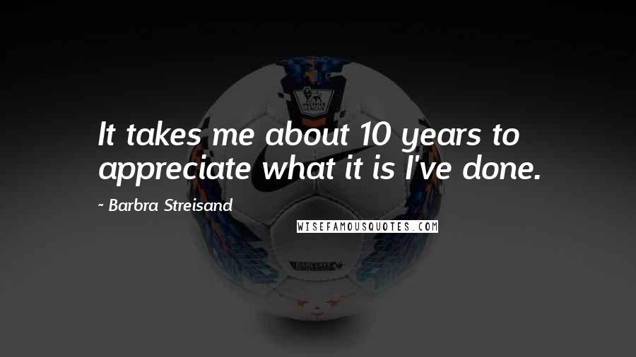 Barbra Streisand Quotes: It takes me about 10 years to appreciate what it is I've done.