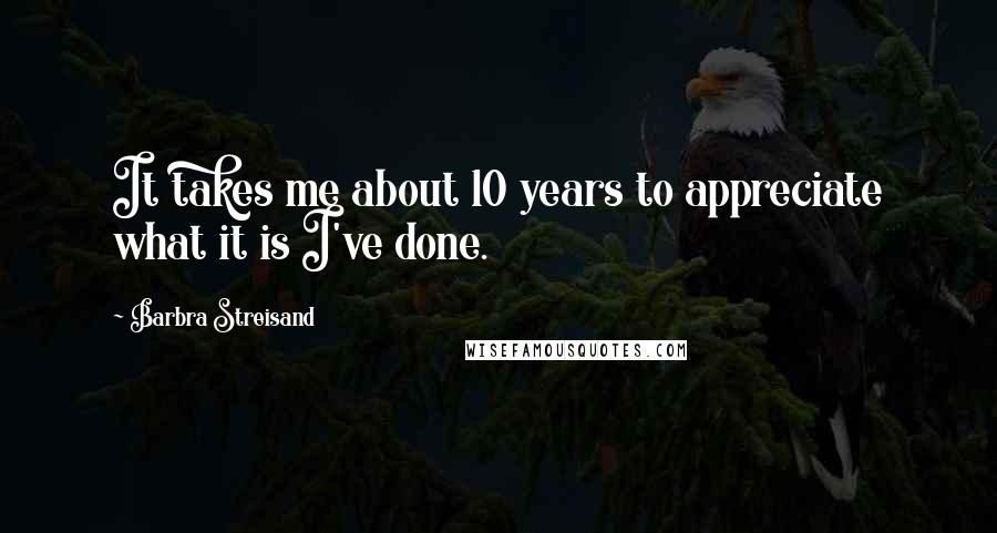 Barbra Streisand Quotes: It takes me about 10 years to appreciate what it is I've done.