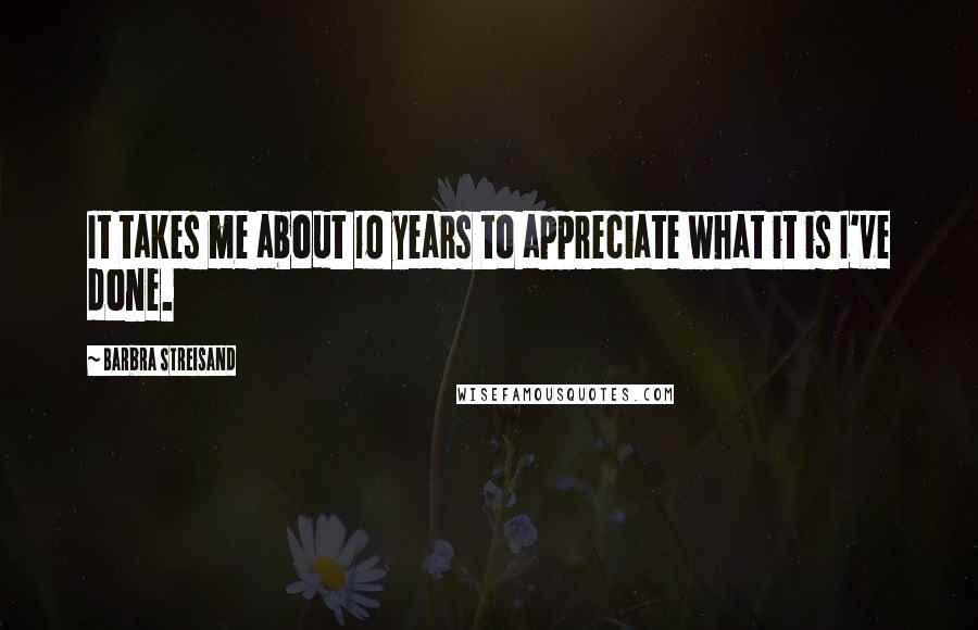 Barbra Streisand Quotes: It takes me about 10 years to appreciate what it is I've done.