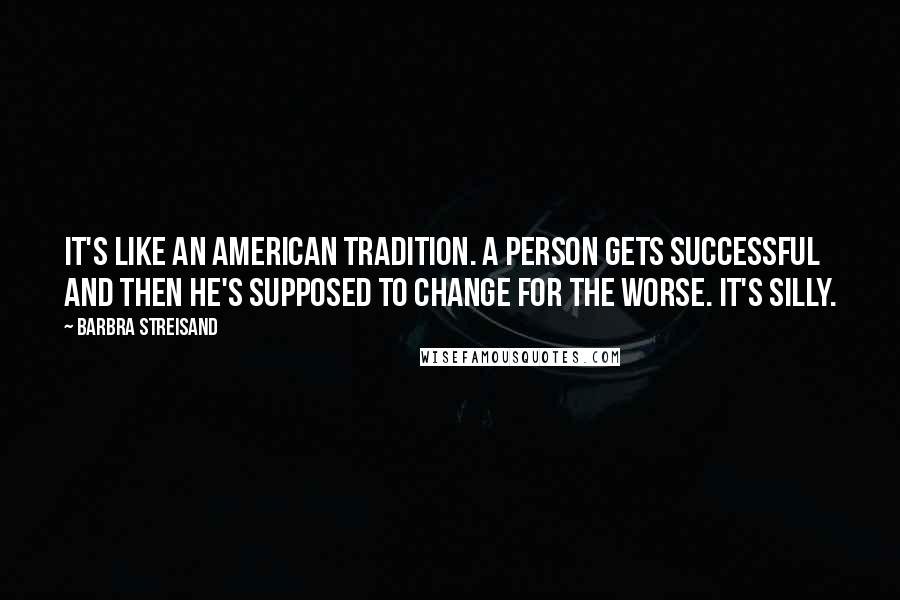 Barbra Streisand Quotes: It's like an American tradition. A person gets successful and then he's supposed to change for the worse. It's silly.