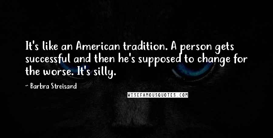 Barbra Streisand Quotes: It's like an American tradition. A person gets successful and then he's supposed to change for the worse. It's silly.