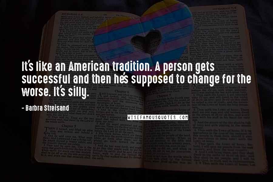 Barbra Streisand Quotes: It's like an American tradition. A person gets successful and then he's supposed to change for the worse. It's silly.