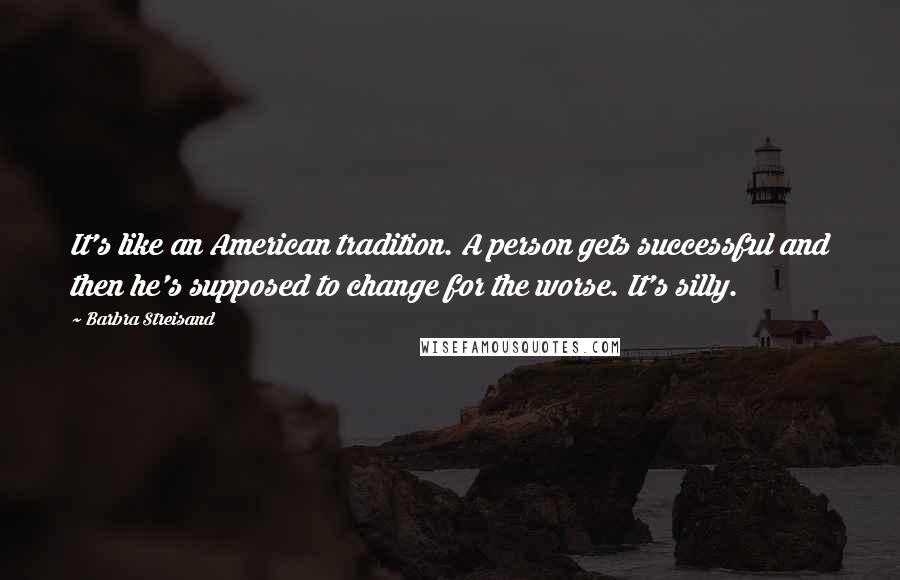 Barbra Streisand Quotes: It's like an American tradition. A person gets successful and then he's supposed to change for the worse. It's silly.