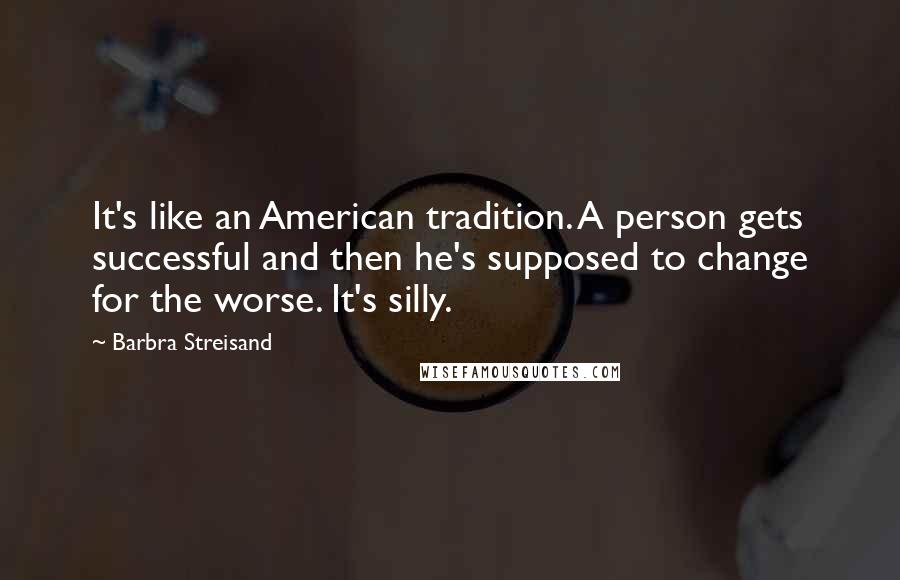 Barbra Streisand Quotes: It's like an American tradition. A person gets successful and then he's supposed to change for the worse. It's silly.