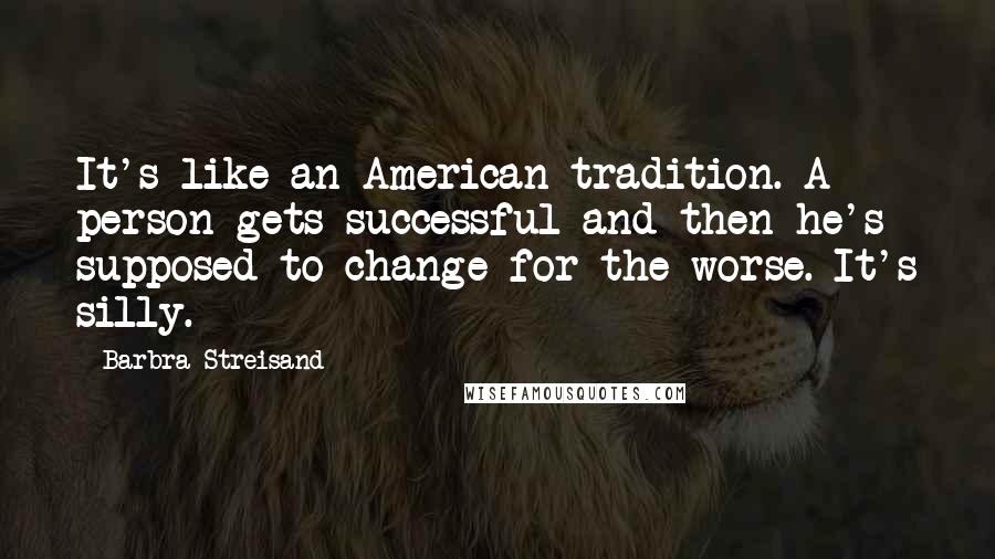 Barbra Streisand Quotes: It's like an American tradition. A person gets successful and then he's supposed to change for the worse. It's silly.