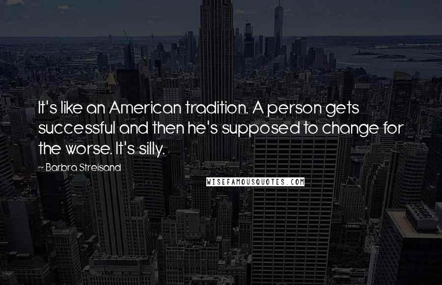 Barbra Streisand Quotes: It's like an American tradition. A person gets successful and then he's supposed to change for the worse. It's silly.