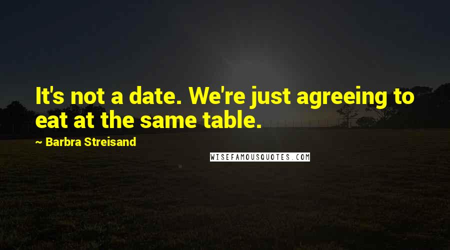 Barbra Streisand Quotes: It's not a date. We're just agreeing to eat at the same table.
