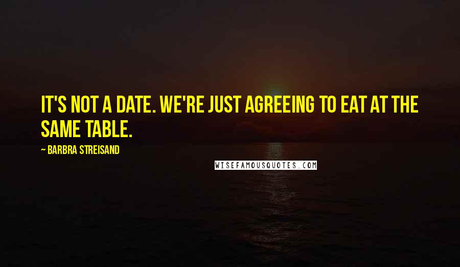 Barbra Streisand Quotes: It's not a date. We're just agreeing to eat at the same table.