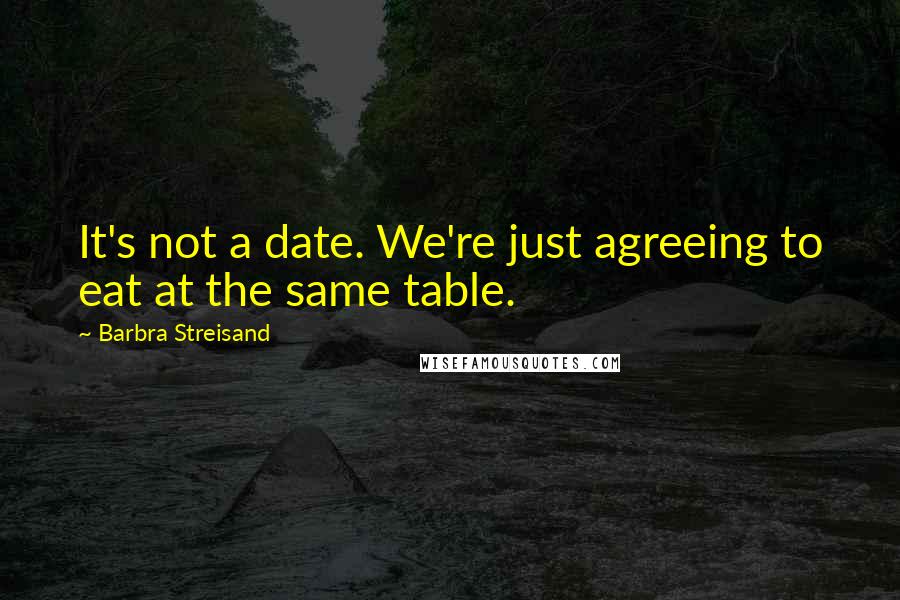 Barbra Streisand Quotes: It's not a date. We're just agreeing to eat at the same table.