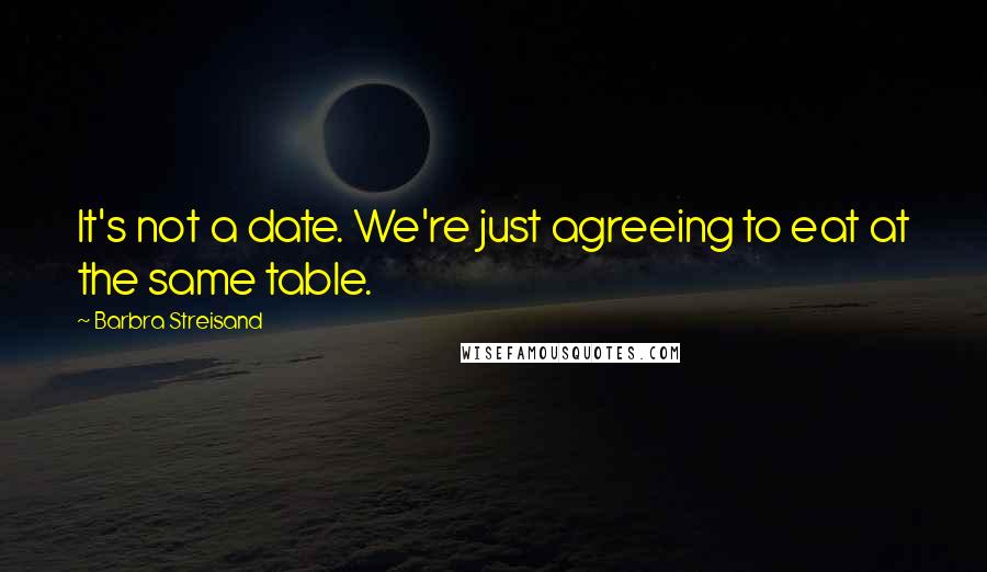 Barbra Streisand Quotes: It's not a date. We're just agreeing to eat at the same table.