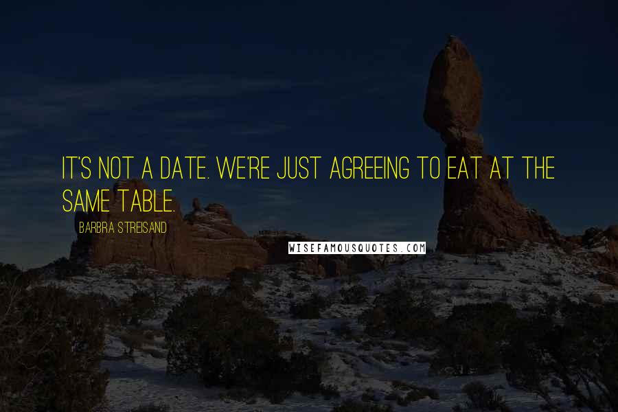 Barbra Streisand Quotes: It's not a date. We're just agreeing to eat at the same table.