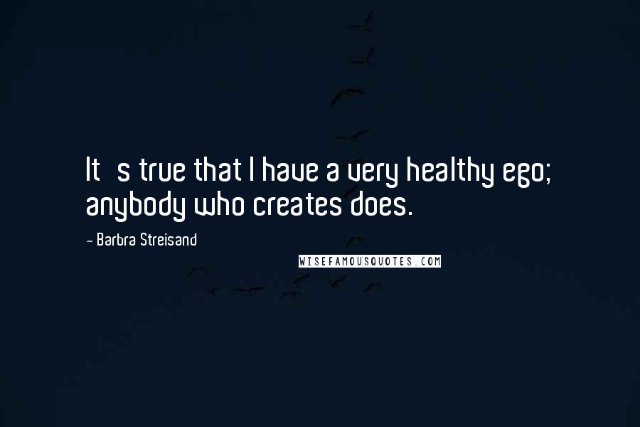 Barbra Streisand Quotes: It's true that I have a very healthy ego; anybody who creates does.