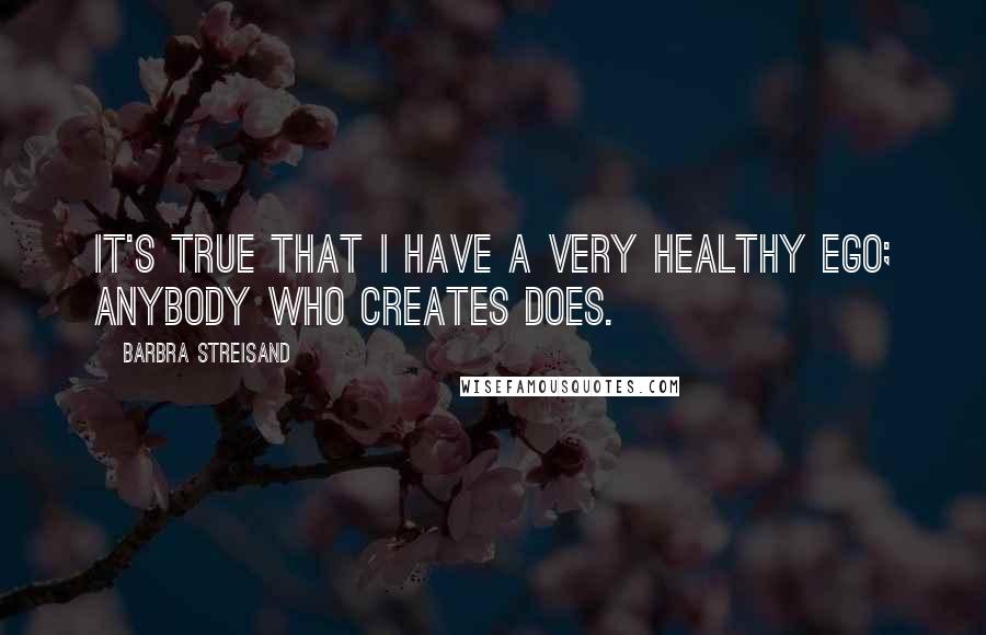 Barbra Streisand Quotes: It's true that I have a very healthy ego; anybody who creates does.