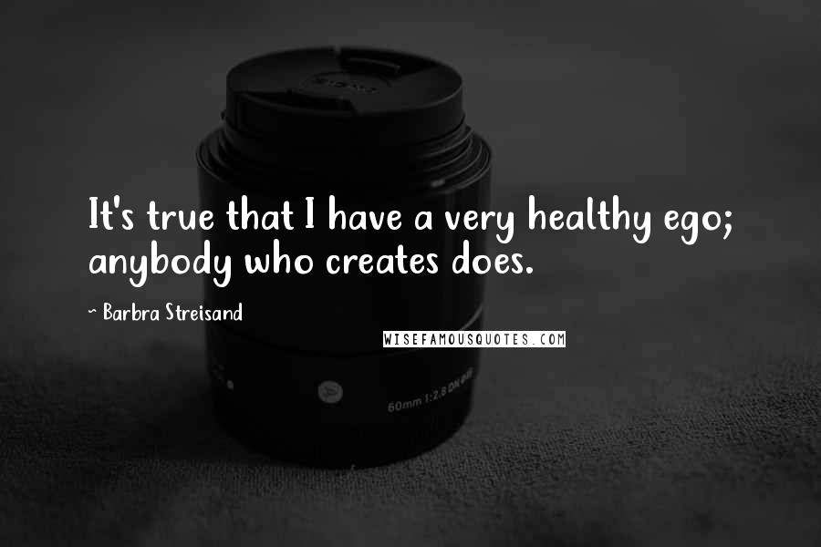 Barbra Streisand Quotes: It's true that I have a very healthy ego; anybody who creates does.