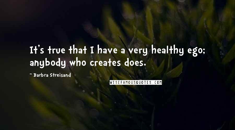 Barbra Streisand Quotes: It's true that I have a very healthy ego; anybody who creates does.