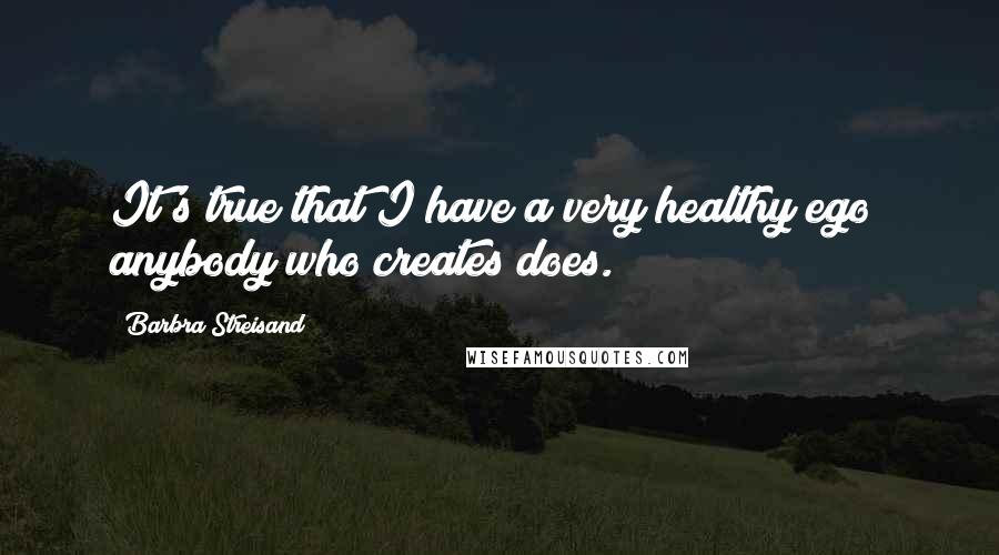 Barbra Streisand Quotes: It's true that I have a very healthy ego; anybody who creates does.