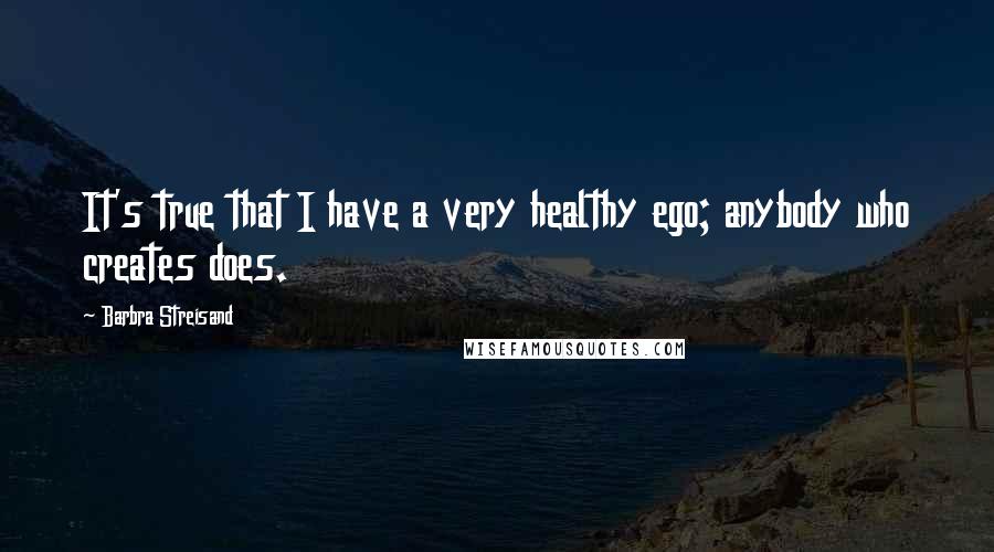 Barbra Streisand Quotes: It's true that I have a very healthy ego; anybody who creates does.