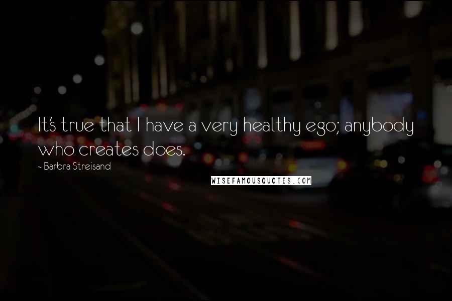 Barbra Streisand Quotes: It's true that I have a very healthy ego; anybody who creates does.