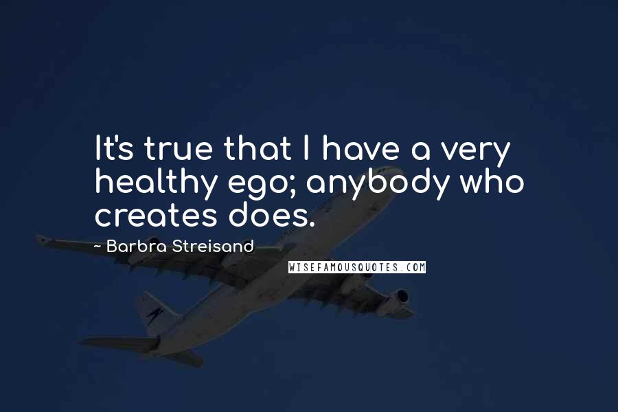 Barbra Streisand Quotes: It's true that I have a very healthy ego; anybody who creates does.