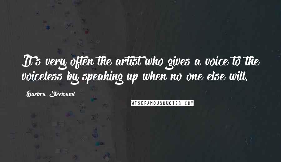 Barbra Streisand Quotes: It's very often the artist who gives a voice to the voiceless by speaking up when no one else will.