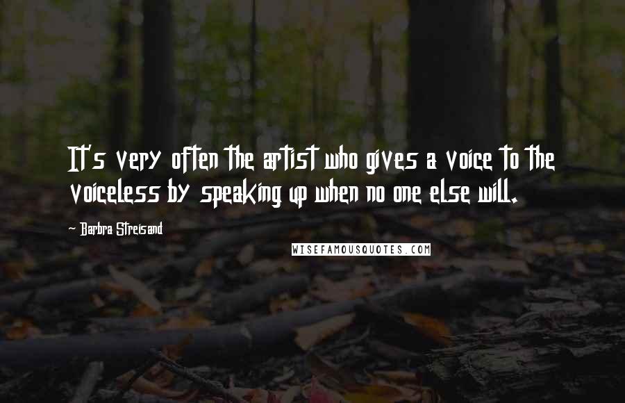 Barbra Streisand Quotes: It's very often the artist who gives a voice to the voiceless by speaking up when no one else will.