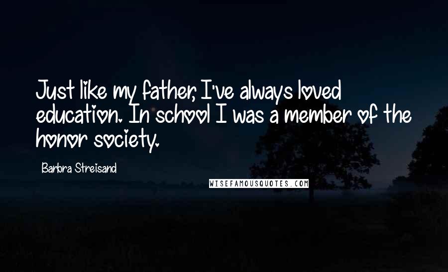 Barbra Streisand Quotes: Just like my father, I've always loved education. In school I was a member of the honor society.