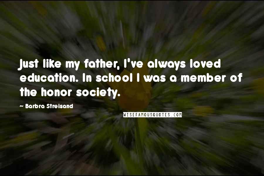 Barbra Streisand Quotes: Just like my father, I've always loved education. In school I was a member of the honor society.