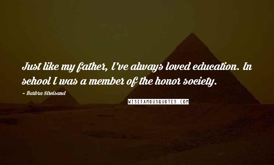 Barbra Streisand Quotes: Just like my father, I've always loved education. In school I was a member of the honor society.