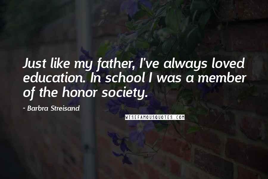 Barbra Streisand Quotes: Just like my father, I've always loved education. In school I was a member of the honor society.