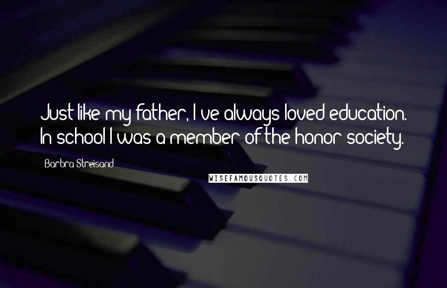 Barbra Streisand Quotes: Just like my father, I've always loved education. In school I was a member of the honor society.