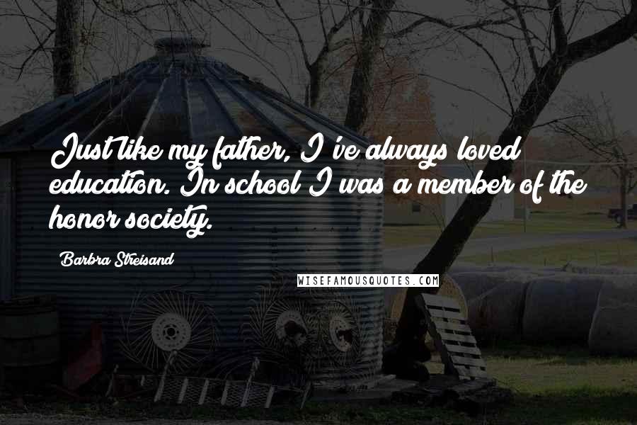 Barbra Streisand Quotes: Just like my father, I've always loved education. In school I was a member of the honor society.