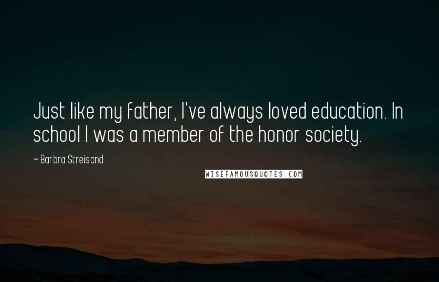 Barbra Streisand Quotes: Just like my father, I've always loved education. In school I was a member of the honor society.