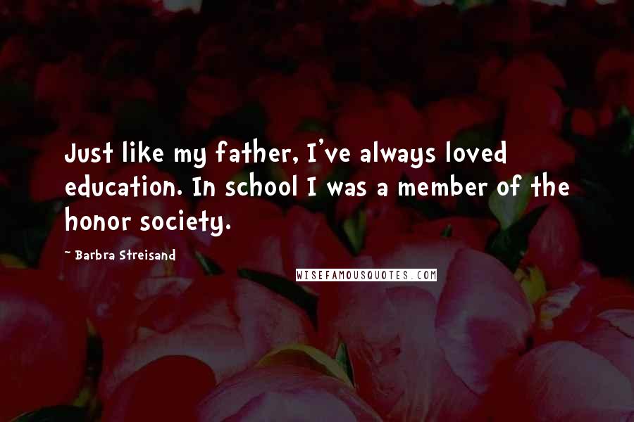 Barbra Streisand Quotes: Just like my father, I've always loved education. In school I was a member of the honor society.