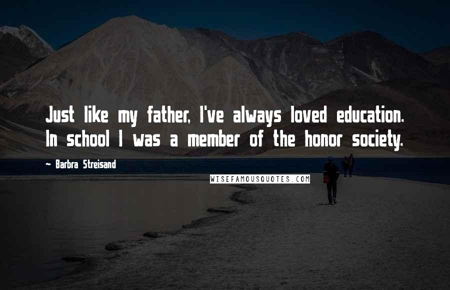 Barbra Streisand Quotes: Just like my father, I've always loved education. In school I was a member of the honor society.