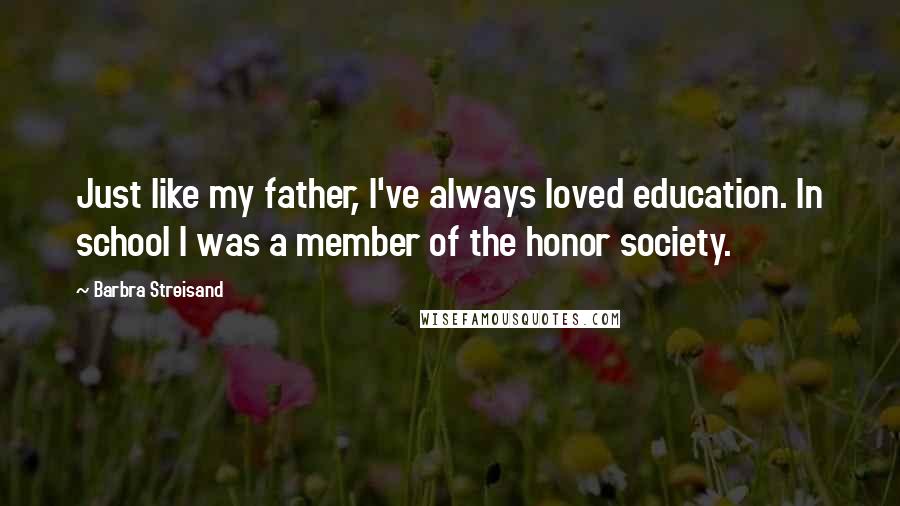 Barbra Streisand Quotes: Just like my father, I've always loved education. In school I was a member of the honor society.