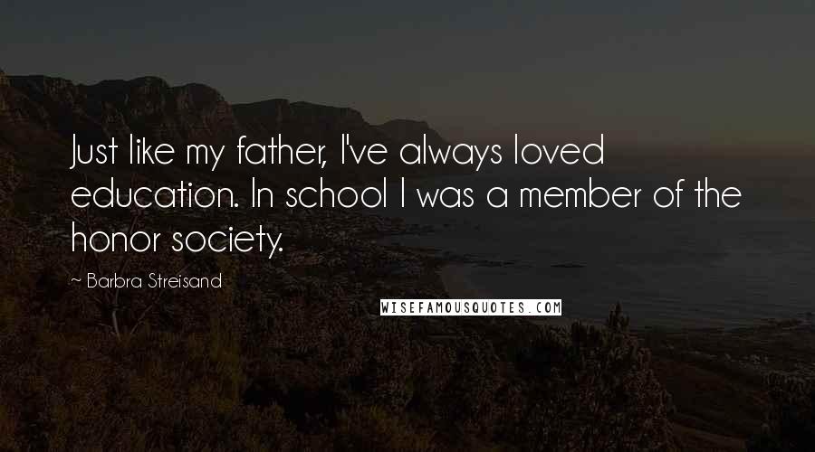 Barbra Streisand Quotes: Just like my father, I've always loved education. In school I was a member of the honor society.