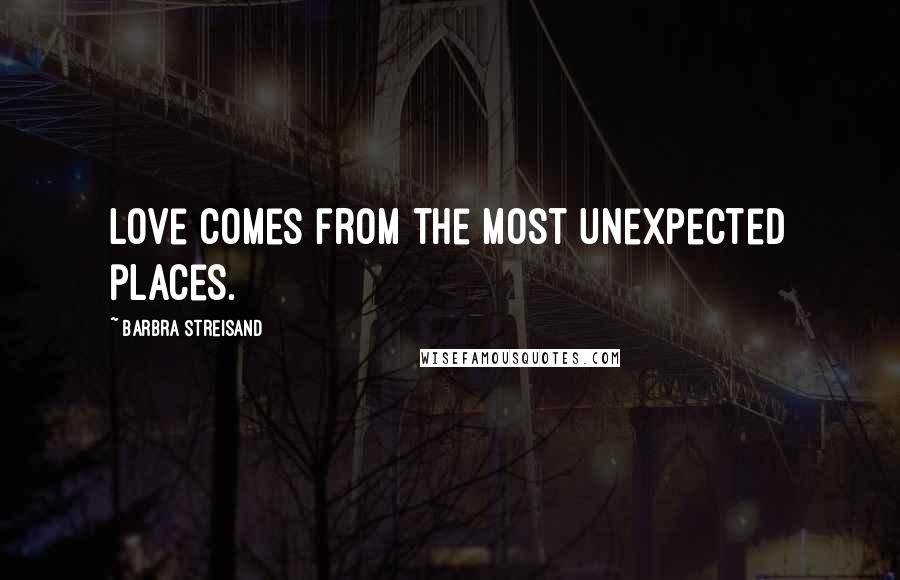 Barbra Streisand Quotes: Love comes from the most unexpected places.