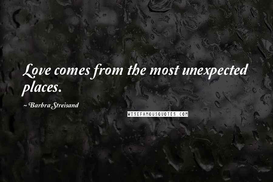 Barbra Streisand Quotes: Love comes from the most unexpected places.