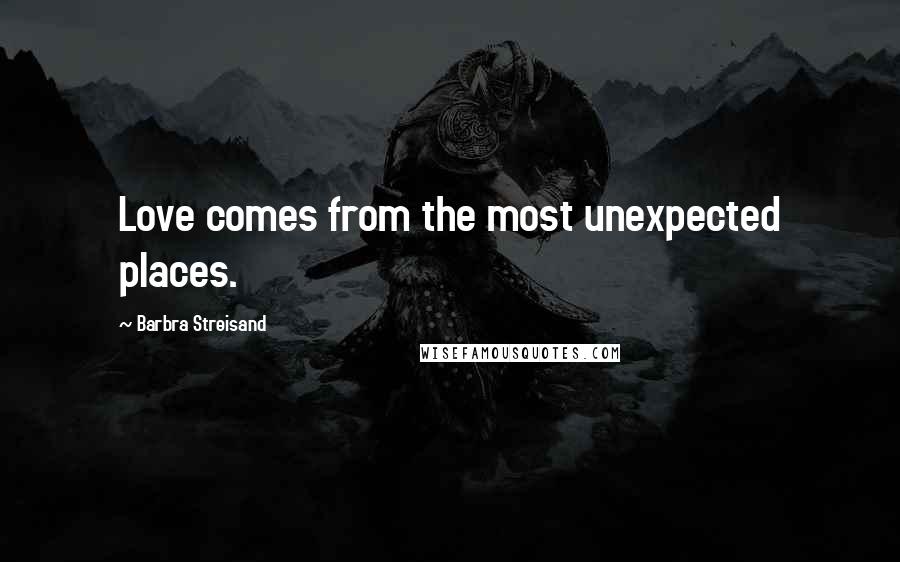 Barbra Streisand Quotes: Love comes from the most unexpected places.