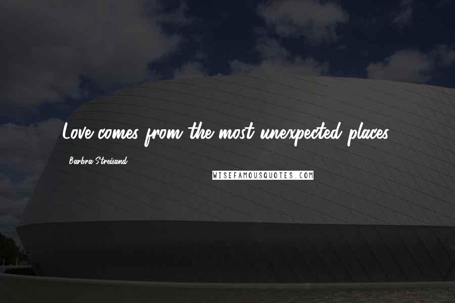 Barbra Streisand Quotes: Love comes from the most unexpected places.