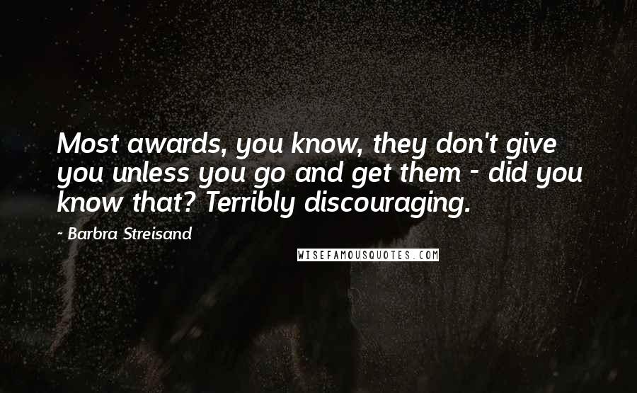 Barbra Streisand Quotes: Most awards, you know, they don't give you unless you go and get them - did you know that? Terribly discouraging.