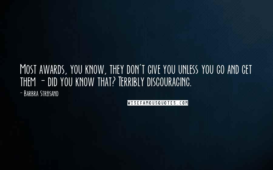 Barbra Streisand Quotes: Most awards, you know, they don't give you unless you go and get them - did you know that? Terribly discouraging.